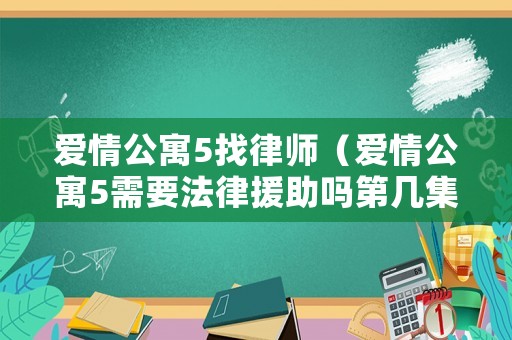 愛情公寓5找律師（愛情公寓5需要法律援助嗎第幾集）