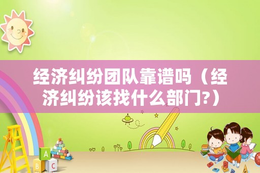 經濟糾紛團隊靠譜嗎（經濟糾紛該找什么部門?）