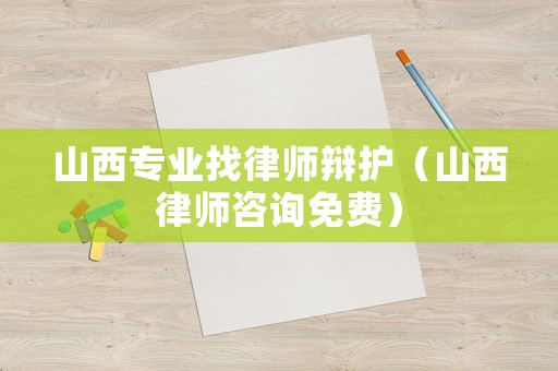 山西專業(yè)找律師辯護（山西律師咨詢免費）