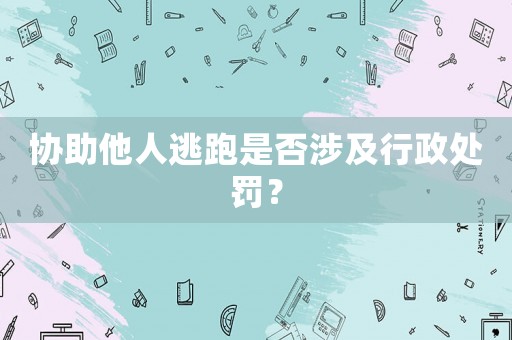 協(xié)助他人逃跑是否涉及行政處罰？