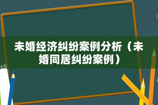 未婚經濟糾紛案例分析（未婚同居糾紛案例）