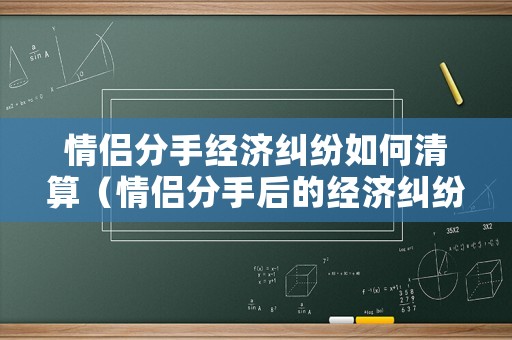 情侶分手經濟糾紛如何清算（情侶分手后的經濟糾紛）