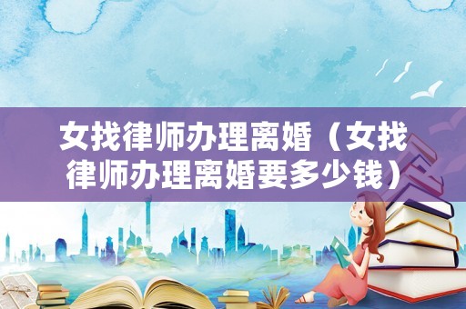 女找律師辦理離婚（女找律師辦理離婚要多少錢）