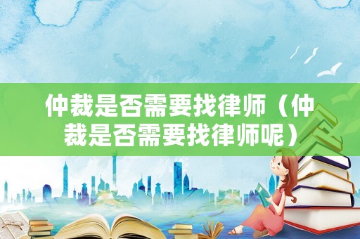 仲裁是否需要找律師（仲裁是否需要找律師呢）