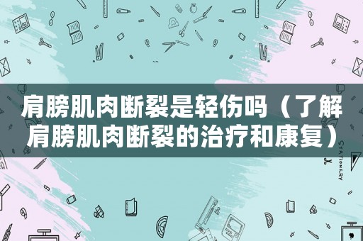 肩膀肌肉斷裂是輕傷嗎（了解肩膀肌肉斷裂的治療和康復）