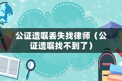 公證遺囑丟失找律師（公證遺囑找不到了）
