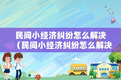 民間小經濟糾紛怎么解決（民間小經濟糾紛怎么解決最有效）