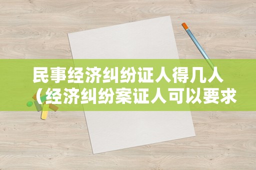 民事經濟糾紛證人得幾人（經濟糾紛案證人可以要求不再出庭嗎）