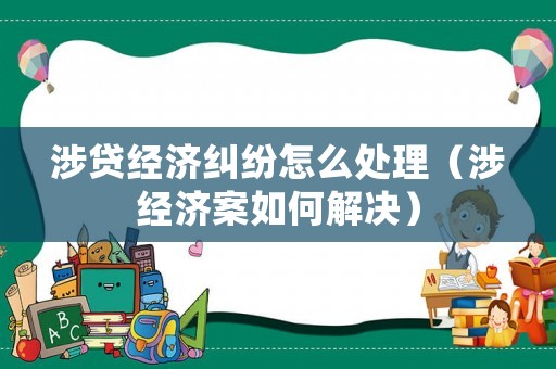 涉貸經濟糾紛怎么處理（涉經濟案如何解決）