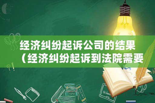 經濟糾紛起訴公司的結果（經濟糾紛起訴到法院需要多久審判）