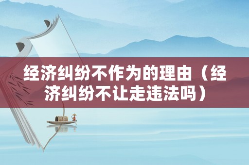 經濟糾紛不作為的理由（經濟糾紛不讓走違法嗎）