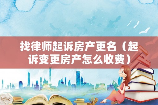 找律師起訴房產更名（起訴變更房產怎么收費）