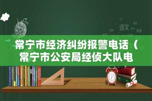 常寧市經濟糾紛報警電話（常寧市公安局經偵大隊電話）