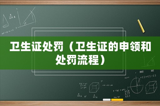 衛(wèi)生證處罰（衛(wèi)生證的申領(lǐng)和處罰流程）