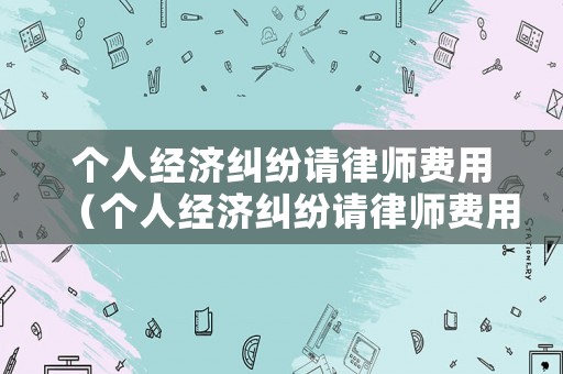 個人經濟糾紛請律師費用（個人經濟糾紛請律師費用多少錢）