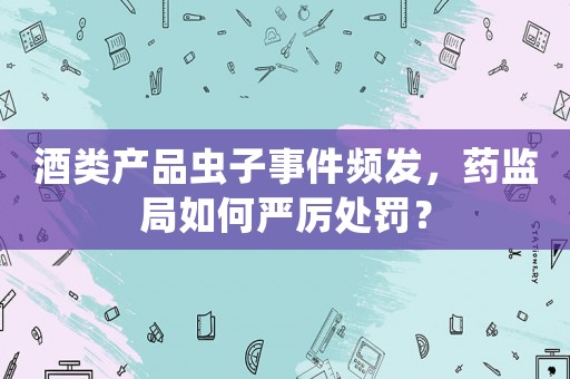 酒類產(chǎn)品蟲子事件頻發(fā)，藥監(jiān)局如何嚴(yán)厲處罰？