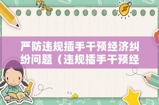 嚴防違規插手干預經濟糾紛問題（違規插手干預經濟糾紛問題整改方案）