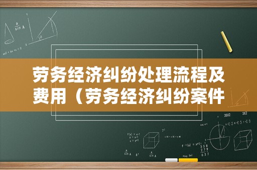 勞務經濟糾紛處理流程及費用（勞務經濟糾紛案件怎么處理）