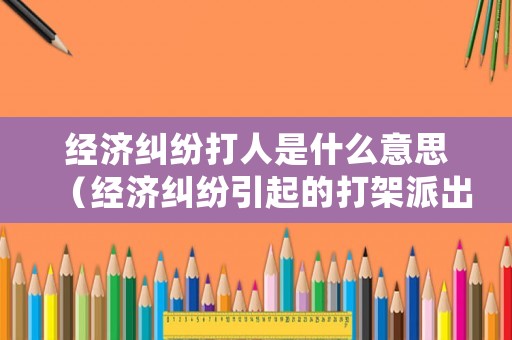 經(jīng)濟糾紛打人是什么意思（經(jīng)濟糾紛引起的打架派出所怎么處理）