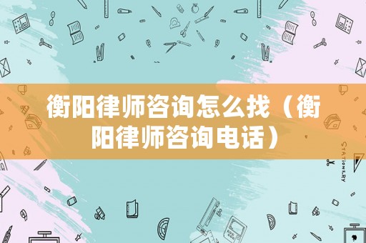 衡陽律師咨詢怎么找（衡陽律師咨詢電話）