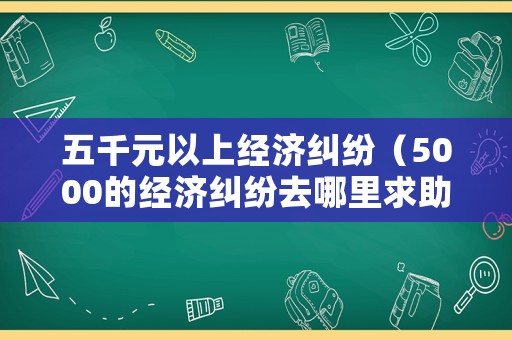 五千元以上經(jīng)濟(jì)糾紛（5000的經(jīng)濟(jì)糾紛去哪里求助）