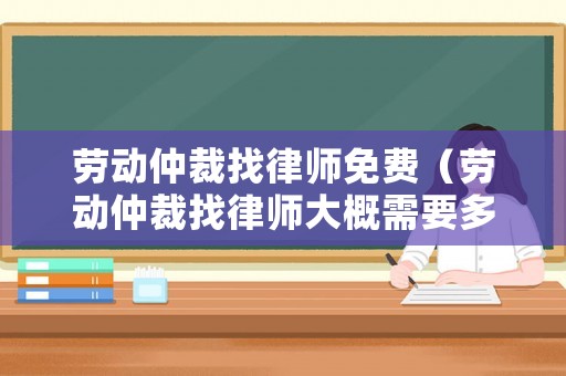 勞動仲裁找律師免費（勞動仲裁找律師大概需要多少錢）