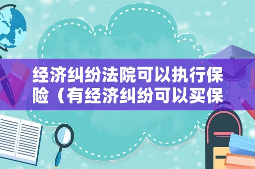 經濟糾紛法院可以執行保險（有經濟糾紛可以買保險嗎）