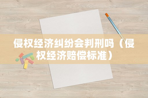 侵權經濟糾紛會判刑嗎（侵權經濟賠償標準）