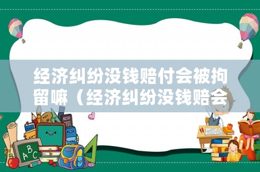 經濟糾紛沒錢賠付會被拘留嘛（經濟糾紛沒錢賠會怎么樣）