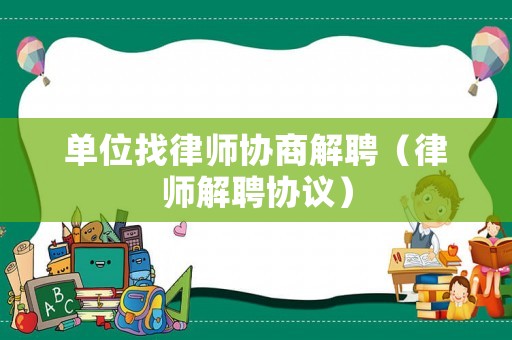 單位找律師協(xié)商解聘（律師解聘協(xié)議）