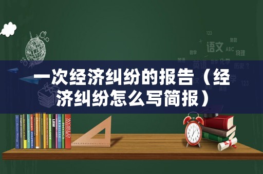 一次經濟糾紛的報告（經濟糾紛怎么寫簡報）
