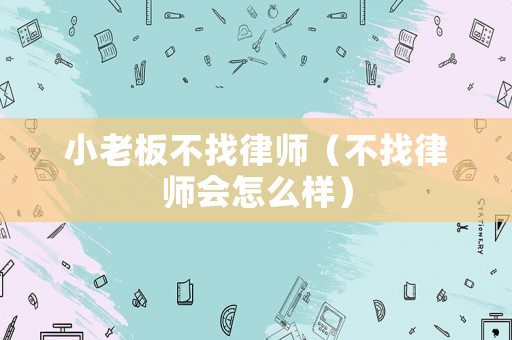 小老板不找律師（不找律師會怎么樣）