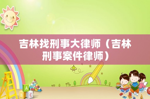吉林找刑事大律師（吉林刑事案件律師）