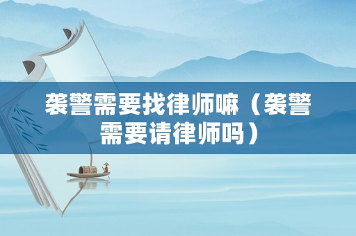 襲警需要找律師嘛（襲警需要請律師嗎）