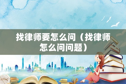 找律師要怎么問（找律師怎么問問題）