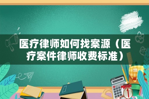醫療律師如何找案源（醫療案件律師收費標準）