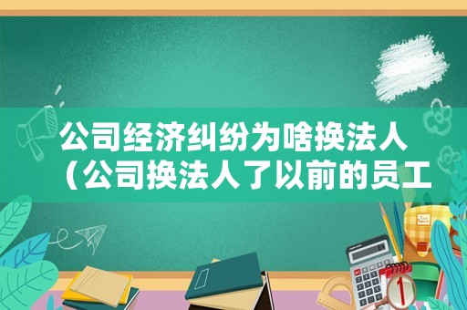 公司經(jīng)濟糾紛為啥換法人（公司換法人了以前的員工糾紛）