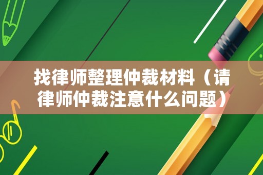找律師整理仲裁材料（請律師仲裁注意什么問題）