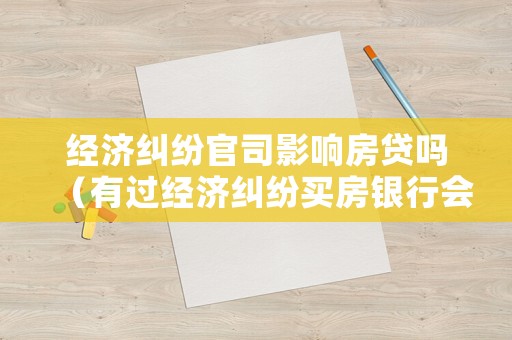 經濟糾紛官司影響房貸嗎（有過經濟糾紛買房銀行會批貸嗎）