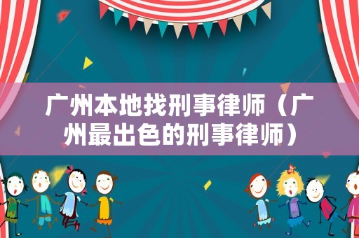 廣州本地找刑事律師（廣州最出色的刑事律師）