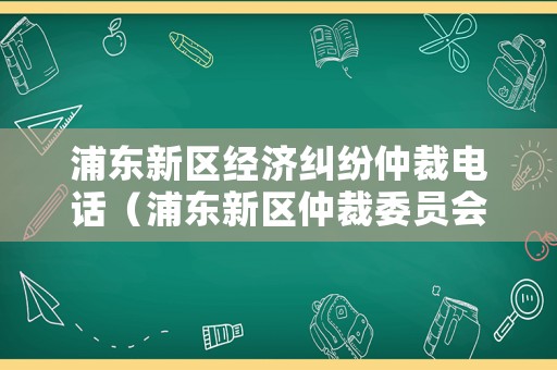 浦東新區經濟糾紛仲裁電話（浦東新區仲裁委員會浦建路1619號）