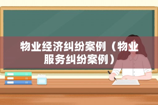 物業(yè)經(jīng)濟(jì)糾紛案例（物業(yè)服務(wù)糾紛案例）