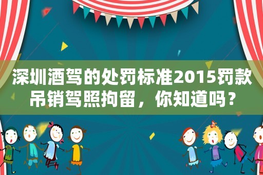 深圳酒駕的處罰標準2015罰款吊銷駕照拘留，你知道嗎？