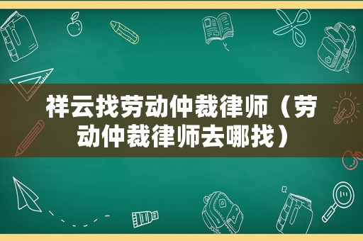 祥云找勞動仲裁律師（勞動仲裁律師去哪找）