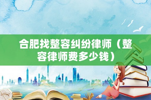 合肥找整容糾紛律師（整容律師費多少錢）