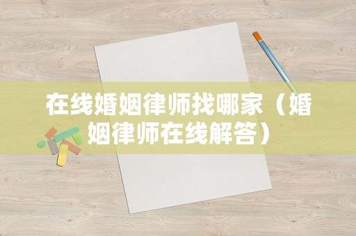 在線婚姻律師找哪家（婚姻律師在線解答）