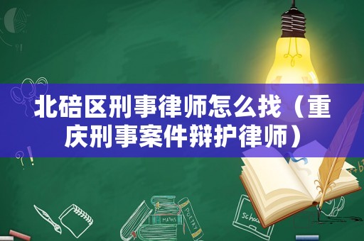 北碚區刑事律師怎么找（重慶刑事案件辯護律師）