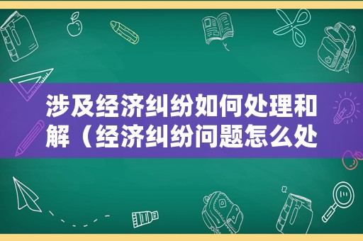 涉及經濟糾紛如何處理和解（經濟糾紛問題怎么處理）
