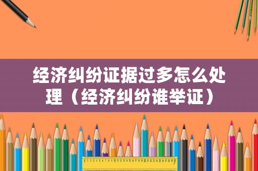 經(jīng)濟(jì)糾紛證據(jù)過多怎么處理（經(jīng)濟(jì)糾紛誰舉證）