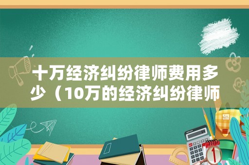 十萬經濟糾紛律師費用多少（10萬的經濟糾紛律師訴訟費收費標準）